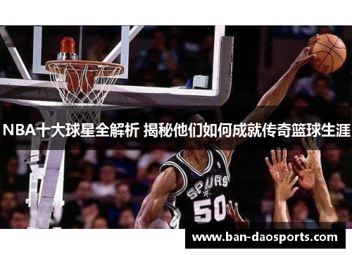 NBA十大球星全解析 揭秘他们如何成就传奇篮球生涯