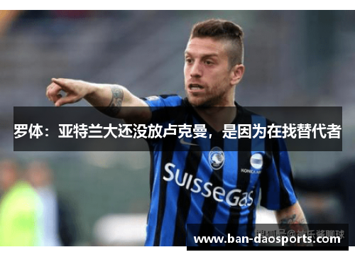 罗体：亚特兰大还没放卢克曼，是因为在找替代者