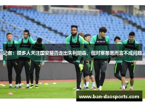 记者：很多人关注国安是否走出失利阴霾，但对塞蒂恩而言不成问题