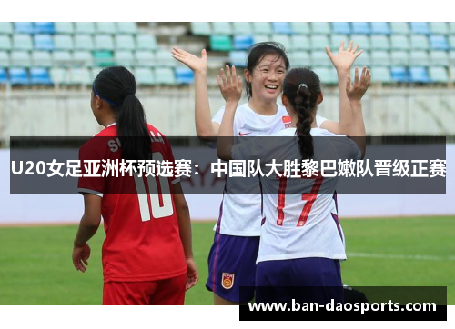 U20女足亚洲杯预选赛：中国队大胜黎巴嫩队晋级正赛